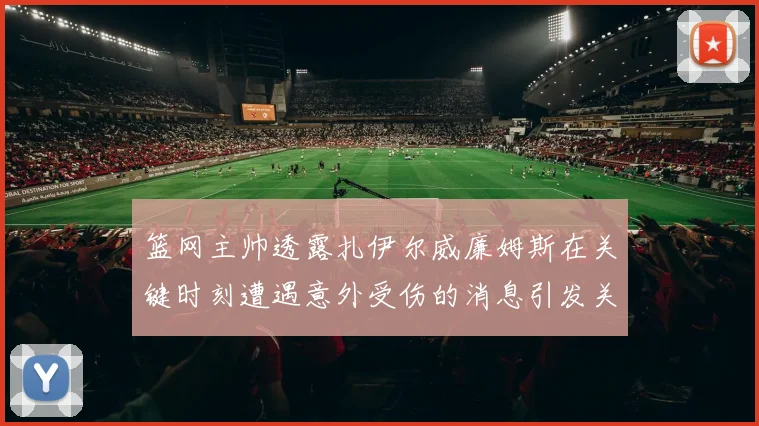 篮网主帅透露扎伊尔威廉姆斯在关键时刻遭遇意外受伤的消息引发关注