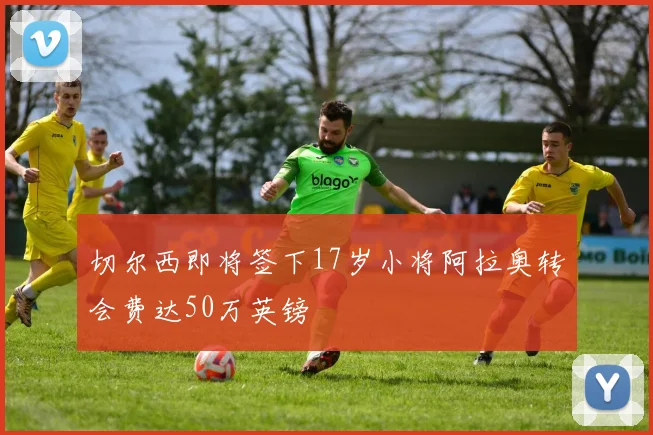 切尔西即将签下17岁小将阿拉奥转会费达50万英镑