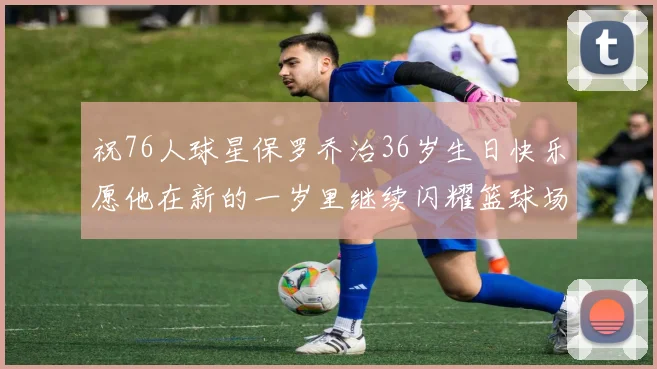 祝76人球星保罗乔治36岁生日快乐愿他在新的一岁里继续闪耀篮球场