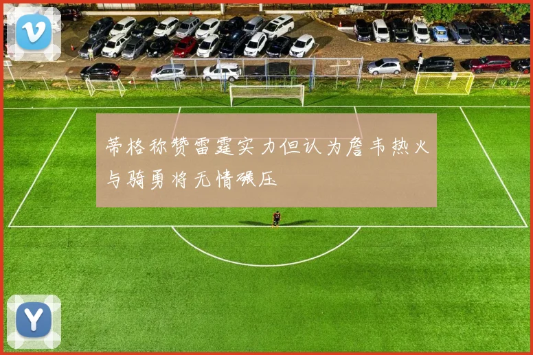 蒂格称赞雷霆实力但认为詹韦热火与骑勇将无情碾压