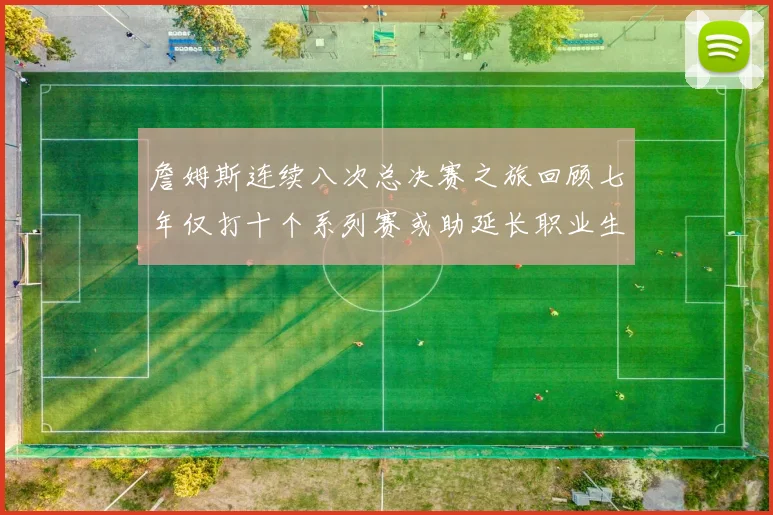 詹姆斯连续八次总决赛之旅回顾七年仅打十个系列赛或助延长职业生涯