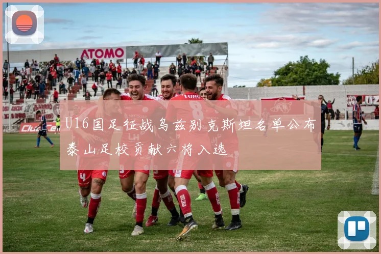U16国足征战乌兹别克斯坦名单公布泰山足校贡献六将入选