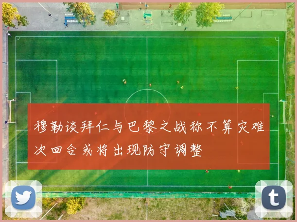穆勒谈拜仁与巴黎之战称不算灾难次回合或将出现防守调整