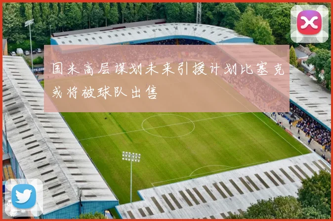 国米高层谋划未来引援计划比塞克或将被球队出售