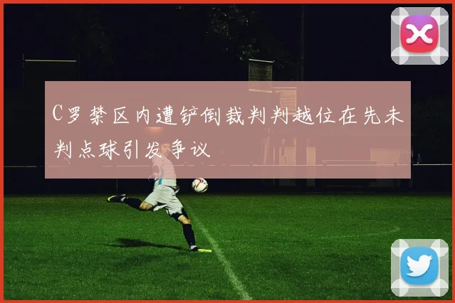 C罗禁区内遭铲倒裁判判越位在先未判点球引发争议