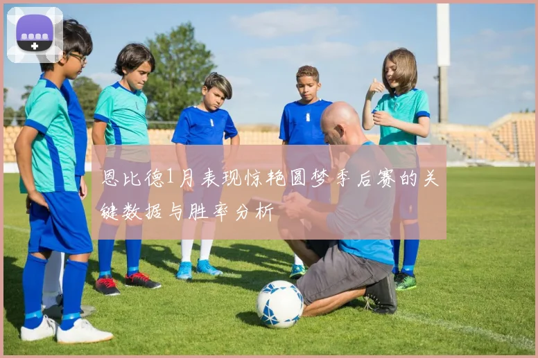 恩比德1月表现惊艳圆梦季后赛的关键数据与胜率分析