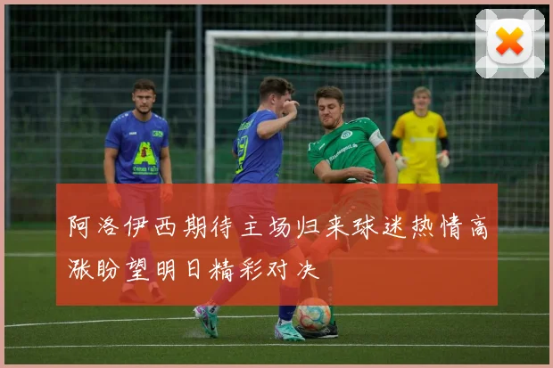 阿洛伊西期待主场归来球迷热情高涨盼望明日精彩对决