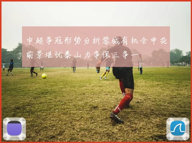 中超争冠形势分析蓉城有机会申花前景堪忧泰山力争保三争一