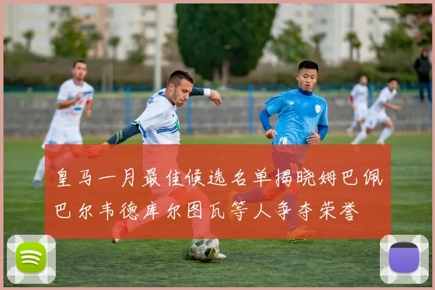 皇马一月最佳候选名单揭晓姆巴佩巴尔韦德库尔图瓦等人争夺荣誉