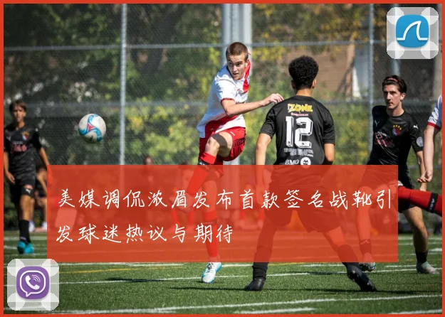 美媒调侃浓眉发布首款签名战靴引发球迷热议与期待