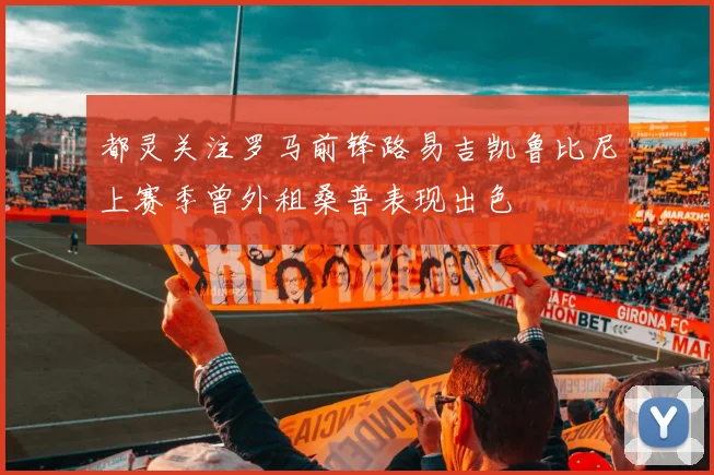都灵关注罗马前锋路易吉凯鲁比尼上赛季曾外租桑普表现出色