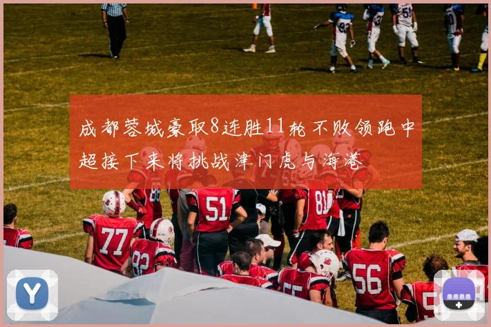 成都蓉城豪取8连胜11轮不败领跑中超接下来将挑战津门虎与海港