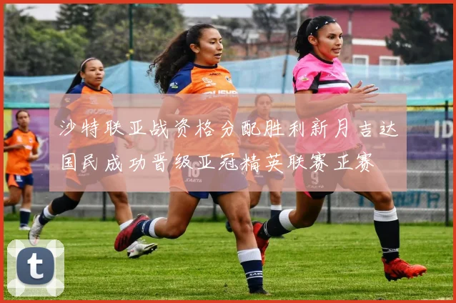 沙特联亚战资格分配胜利新月吉达国民成功晋级亚冠精英联赛正赛