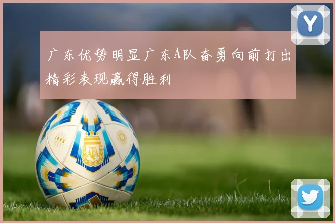 广东优势明显广东A队奋勇向前打出精彩表现赢得胜利