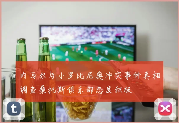 内马尔与小罗比尼奥冲突事件真相调查桑托斯俱乐部态度积极