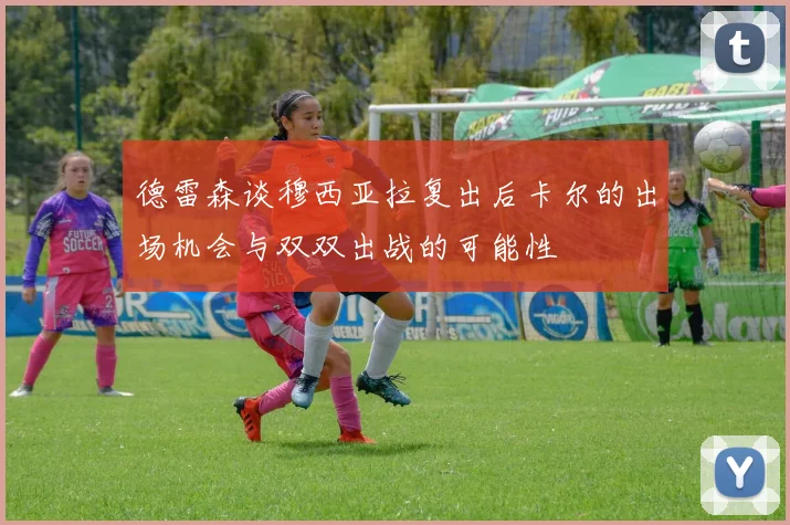 德雷森谈穆西亚拉复出后卡尔的出场机会与双双出战的可能性