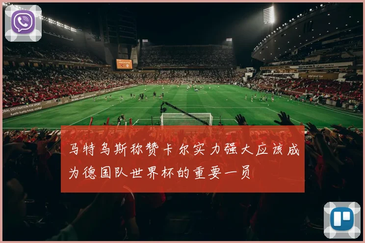 马特乌斯称赞卡尔实力强大应该成为德国队世界杯的重要一员